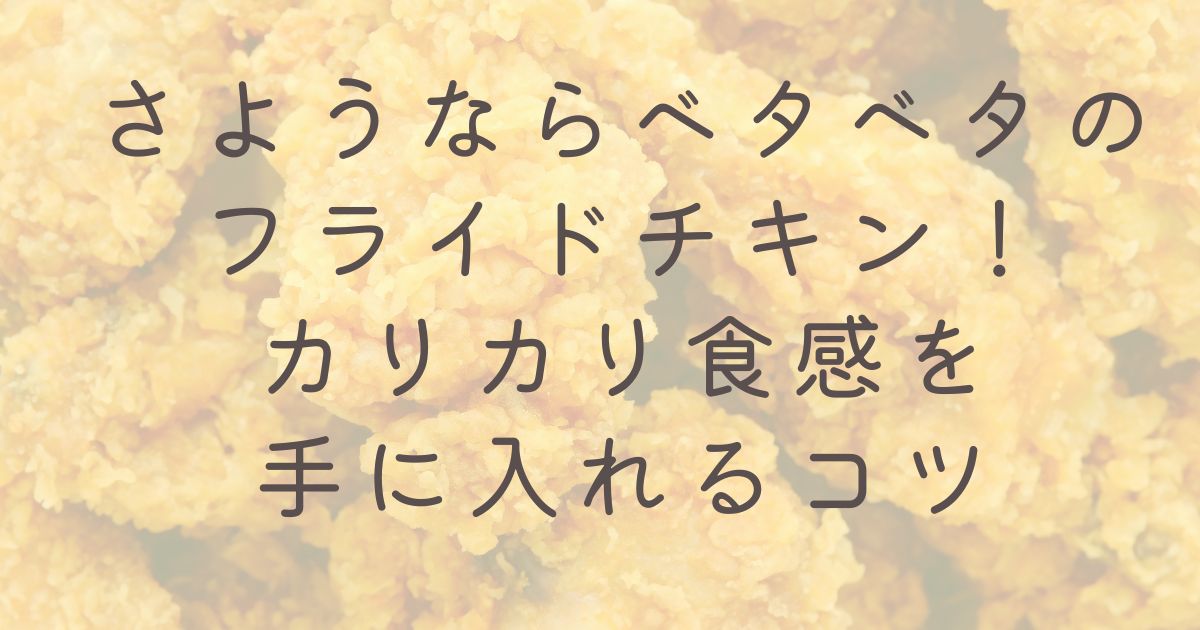 さようならベタベタのフライドチキン！カリカリ食感を手に入れるコツ